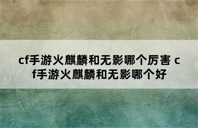 cf手游火麒麟和无影哪个厉害 cf手游火麒麟和无影哪个好